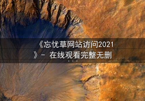 《忘忧草网站访问2021》- 在线观看完整无删 - 揭开虚拟世界背后的致命秘密