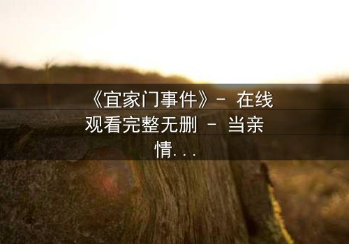 《宜家门事件》- 在线观看完整无删 - 当亲情与利益在门后激烈碰撞