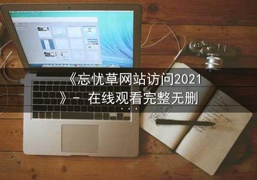 《忘忧草网站访问2021》- 在线观看完整无删 - 揭秘数字迷局背后的致命真相