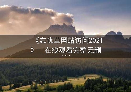《忘忧草网站访问2021》- 在线观看完整无删 - 揭开数字迷局背后的致命真相