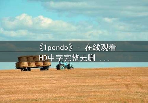《1pondo》- 在线观看HD中字完整无删 - 当欲望与救赎交织,谁将主宰命运?