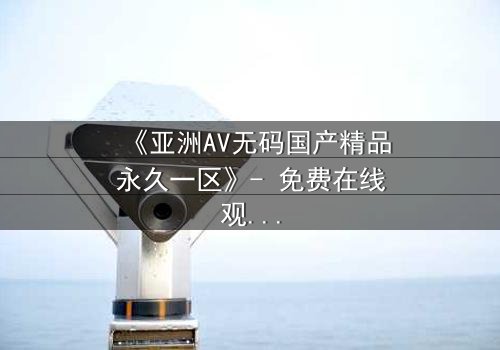 《亚洲AV无码国产精品永久一区》- 免费在线观看 - 第3集HD中字