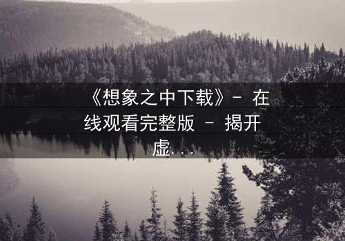 《想象之中下载》- 在线观看完整版 - 揭开虚拟与现实的致命交织