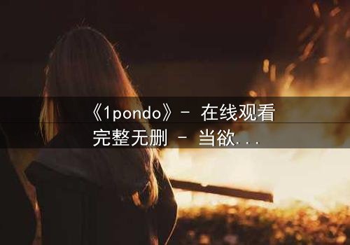 《1pondo》- 在线观看完整无删 - 当欲望与道德在暗夜中碰撞