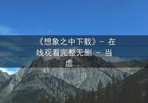 《想象之中下载》- 在线观看完整无删 - 当虚拟爱情撕裂现实边界