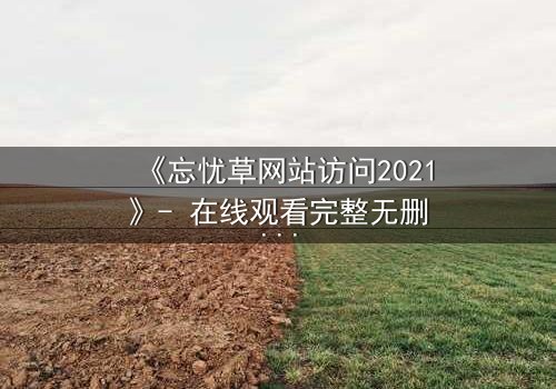 《忘忧草网站访问2021》- 在线观看完整无删 - 一场数字世界的致命诱惑
