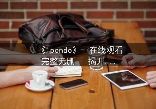 《1pondo》- 在线观看完整无删 - 揭开禁忌之恋的隐秘真相