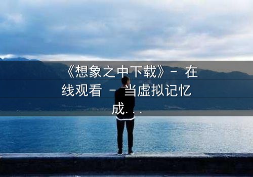 《想象之中下载》- 在线观看 - 当虚拟记忆成为致命陷阱