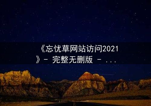 《忘忧草网站访问2021》- 完整无删版 - 揭开数字迷宫的致命真相