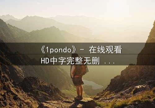 《1pondo》- 在线观看HD中字完整无删 - 当欲望与道德在黑暗中碰撞