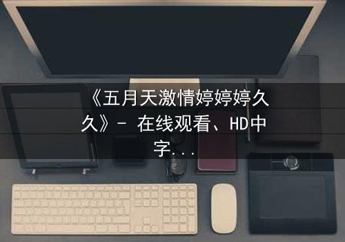 《五月天激情婷婷婷久久》- 在线观看、HD中字 - 免费、1080P超清