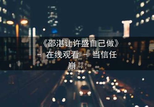 《邵湛让许盛自己做》- 在线观看 - 当信任崩塌,真相浮出水面