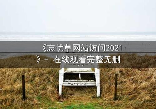 《忘忧草网站访问2021》- 在线观看完整无删 - 揭开数字迷宫的致命秘密