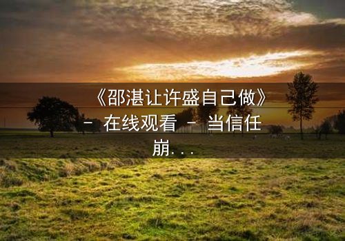 《邵湛让许盛自己做》- 在线观看 - 当信任崩塌,谁将主宰命运?