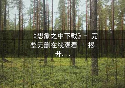 《想象之中下载》- 完整无删在线观看 - 揭开虚拟与现实的致命纠缠