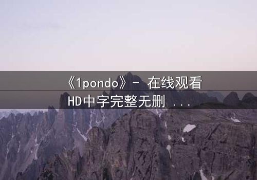 《1pondo》- 在线观看HD中字完整无删 - 揭开禁忌之恋的致命真相