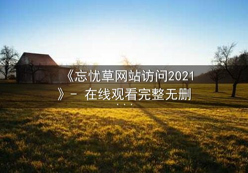 《忘忧草网站访问2021》- 在线观看完整无删 - 揭开虚拟世界的致命诱惑