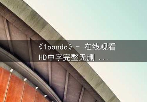 《1pondo》- 在线观看HD中字完整无删 - 当欲望与救赎交织,谁将主宰命运?