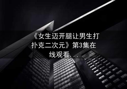 《女生迈开腿让男生打扑克二次元》第3集在线观看 - 当二次元少女的腿成为赌注,谁能赢到最后?