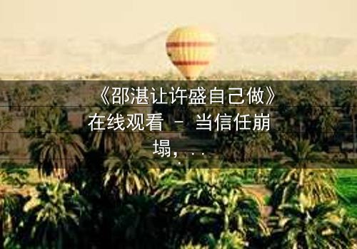 《邵湛让许盛自己做》在线观看 - 当信任崩塌,谁才是真正的赢家?