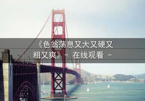 《色翁荡息又大又硬又粗又爽》- 在线观看 - 第3集免费HD中字