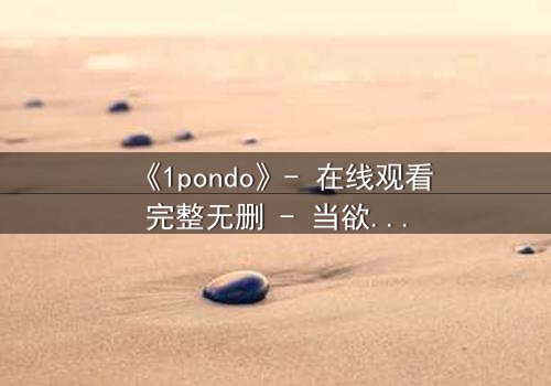 《1pondo》- 在线观看完整无删 - 当欲望与救赎交织,谁将主宰命运?