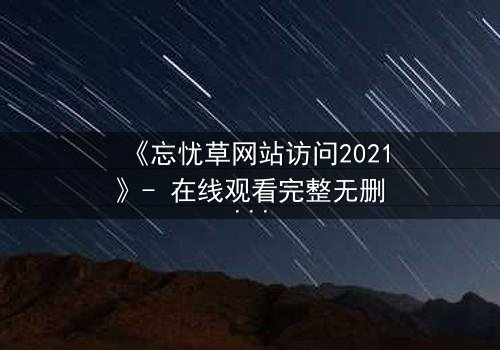 《忘忧草网站访问2021》- 在线观看完整无删 - 揭开数字世界背后的致命秘密
