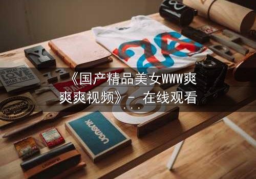 《国产精品美女WWW爽爽爽视频》- 在线观看 - 第7集HD中字