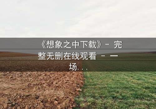 《想象之中下载》- 完整无删在线观看 - 一场关于记忆与现实的致命赌局