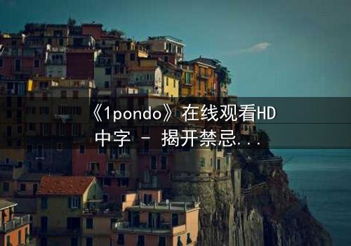 《1pondo》在线观看HD中字 - 揭开禁忌之恋的隐秘真相