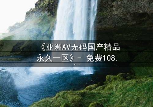 《亚洲AV无码国产精品永久一区》- 免费1080P超清 - 第3集完整无删