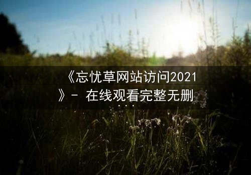 《忘忧草网站访问2021》- 在线观看完整无删 - 当虚拟世界吞噬现实,谁在幕后操控你的命运?