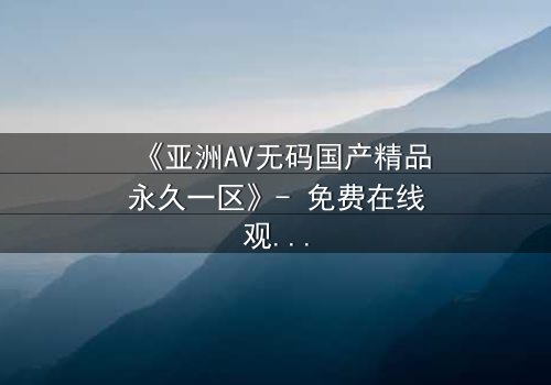 《亚洲AV无码国产精品永久一区》- 免费在线观看 - 第3集完整无删