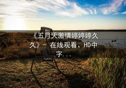 《五月天激情婷婷婷久久》- 在线观看、HD中字 - 免费、1080P超清
