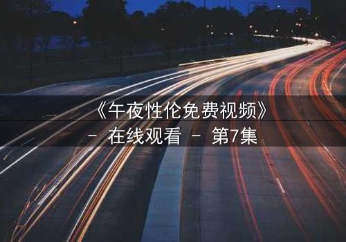 《午夜性伦免费视频》- 在线观看 - 第7集