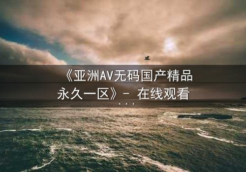 《亚洲AV无码国产精品永久一区》- 在线观看 - 第3集