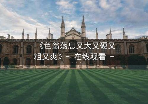 《色翁荡息又大又硬又粗又爽》- 在线观看 - 第3集完整无删