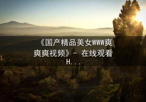 《国产精品美女WWW爽爽爽视频》- 在线观看HD中字 - 完整无删第5集