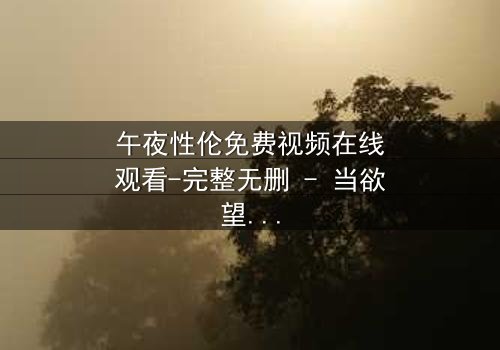 午夜性伦免费视频在线观看-完整无删 - 当欲望撕开道德的伪装