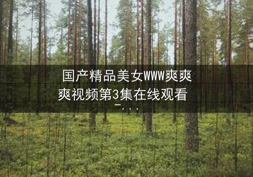 国产精品美女WWW爽爽爽视频第3集在线观看 - 当禁忌之恋遇上致命陷阱