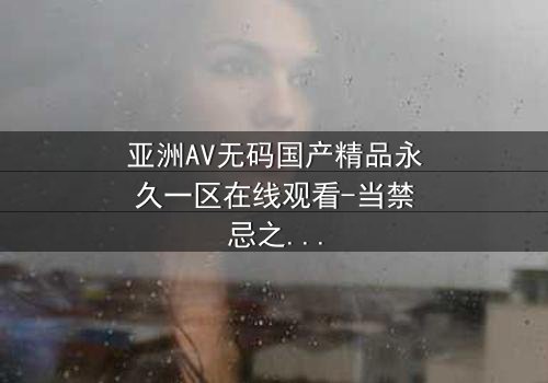 亚洲AV无码国产精品永久一区在线观看-当禁忌之恋遇上致命背叛,你敢点开吗?