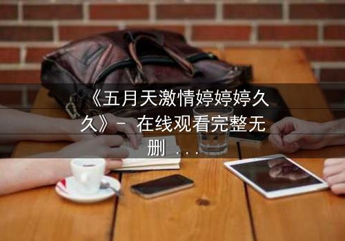 《五月天激情婷婷婷久久》- 在线观看完整无删 - 当摇滚梦想碰撞禁忌之恋