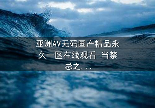 亚洲AV无码国产精品永久一区在线观看-当禁忌之恋遇上致命背叛,真相令人窒息