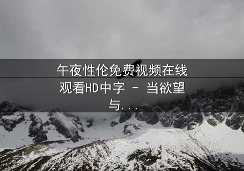 午夜性伦免费视频在线观看HD中字 - 当欲望与伦理在暗夜中激烈碰撞