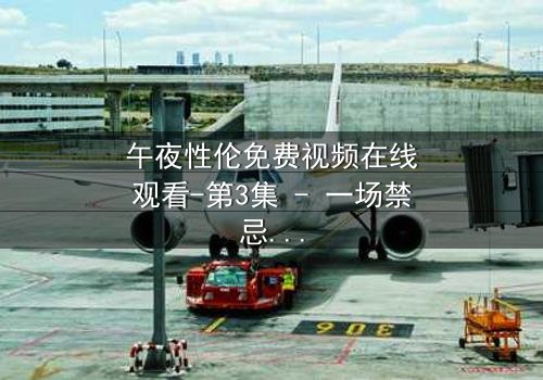 午夜性伦免费视频在线观看-第3集 - 一场禁忌之恋的致命诱惑