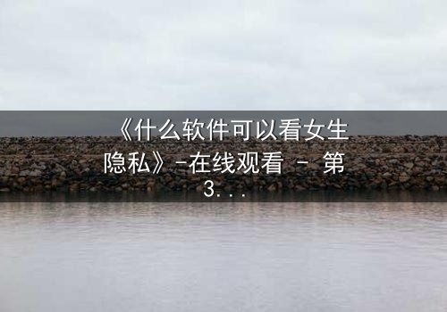 《什么软件可以看女生隐私》-在线观看 - 第3集 - 免费 - 完整无删