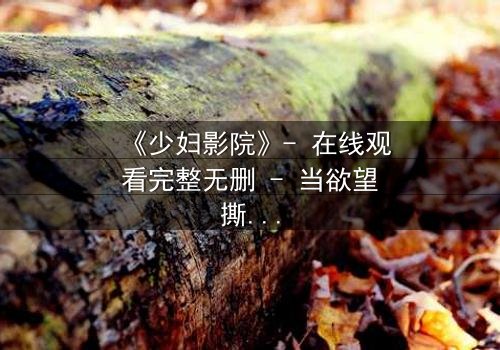 《少妇影院》- 在线观看完整无删 - 当欲望撕开婚姻的假面