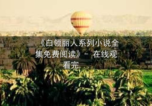 《白领丽人系列小说全集免费阅读》- 在线观看完整无删 - 职场暗战,谁将笑到最后?