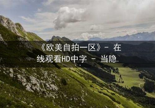 《欧美自拍一区》- 在线观看HD中字 - 当隐私成为致命游戏