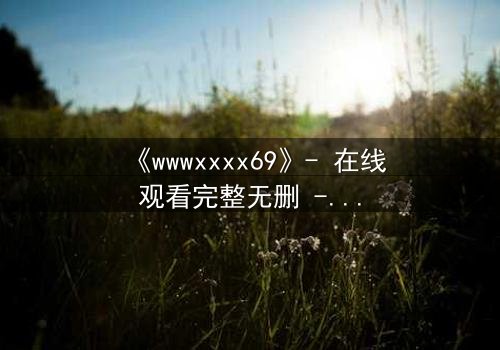 《wwwxxxx69》- 在线观看完整无删 - 揭秘数字迷局背后的致命诱惑